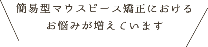簡易型マウスピースにおけるお悩みが増えています